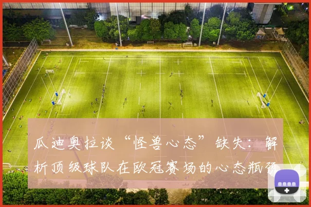 瓜迪奥拉谈“怪兽心态”缺失:解析顶级球队在欧冠赛场的心态瓶颈与调整之道