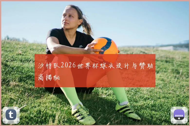 沙特队2026世界杯球衣设计与赞助商揭秘