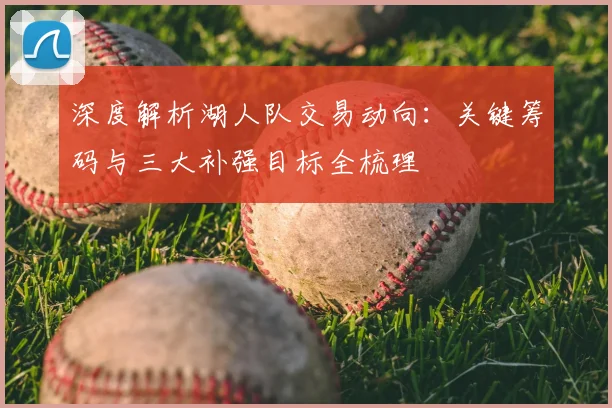 深度解析湖人队交易动向:关键筹码与三大补强目标全梳理