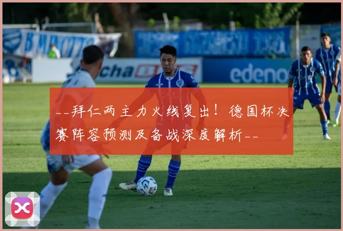 __拜仁两主力火线复出！德国杯决赛阵容预测及备战深度解析__