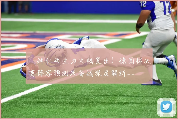 __拜仁两主力火线复出!德国杯决赛阵容预测及备战深度解析__