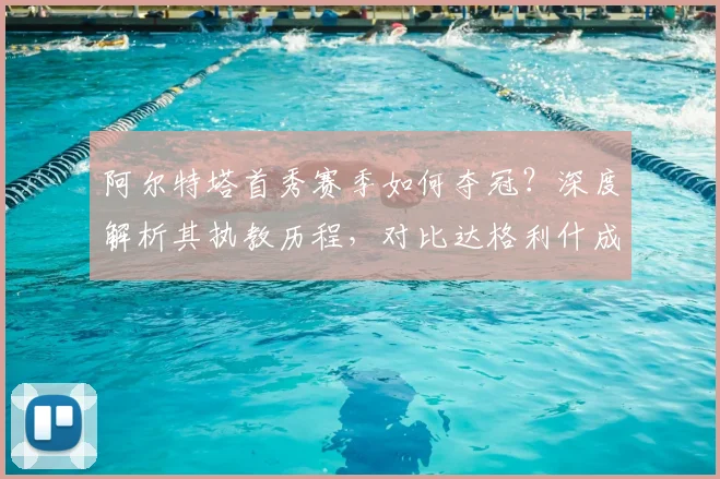 阿尔特塔首秀赛季如何夺冠?深度解析其执教历程,对比达格利什成就