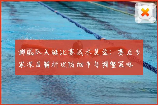 挪威队关键比赛战术复盘:赛后专家深度解析攻防细节与调整策略