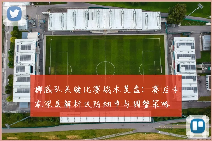 挪威队关键比赛战术复盘：赛后专家深度解析攻防细节与调整策略