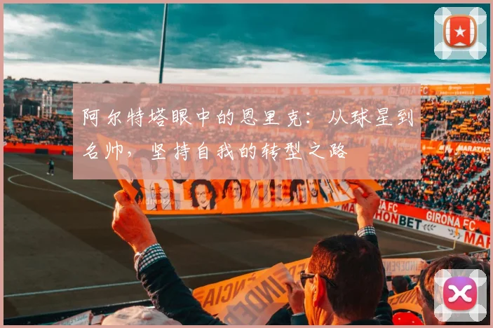 阿尔特塔眼中的恩里克：从球星到名帅，坚持自我的转型之路