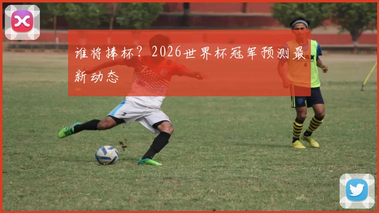 谁将捧杯？2026世界杯冠军预测最新动态