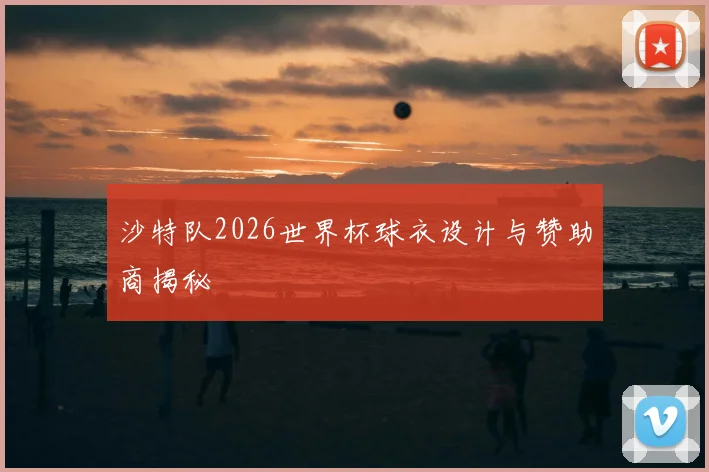 沙特队2026世界杯球衣设计与赞助商揭秘