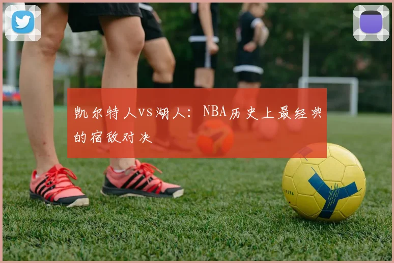 凯尔特人vs湖人：NBA历史上最经典的宿敌对决