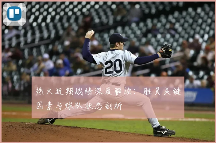 热火近期战绩深度解读:胜负关键因素与球队状态剖析