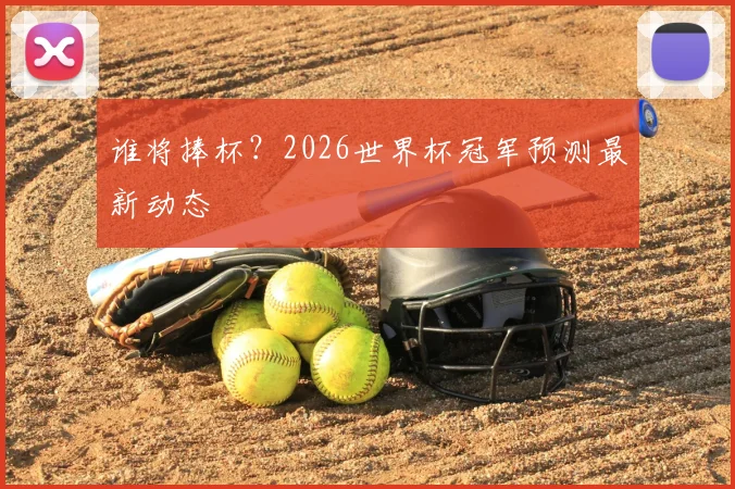 谁将捧杯?2026世界杯冠军预测最新动态